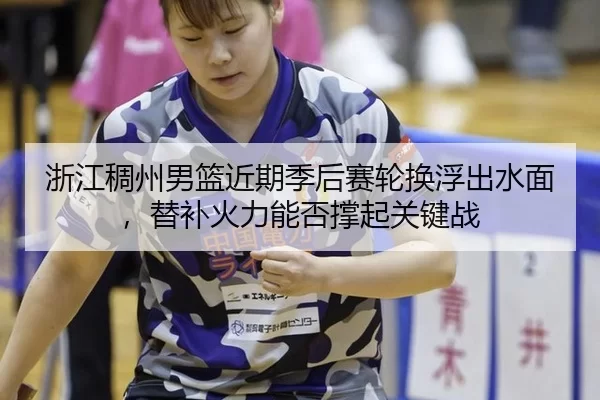 浙江稠州男篮近期季后赛轮换浮出水面，替补火力能否撑起关键战