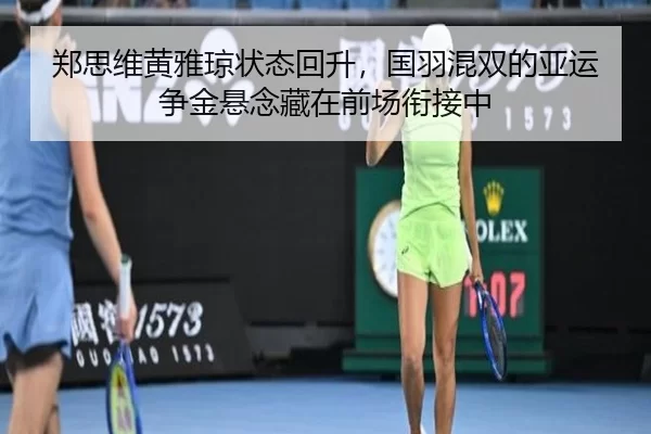 郑思维黄雅琼状态回升，国羽混双的亚运争金悬念藏在前场衔接中
